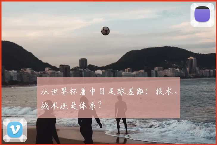 从世界杯看中日足球差距:技术、战术还是体系?