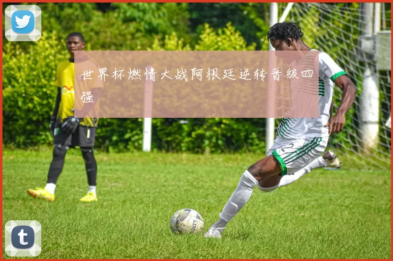 世界杯燃情大战阿根廷逆转晋级四强