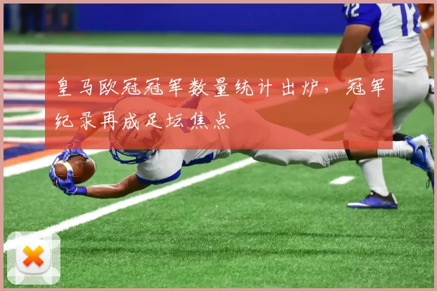 皇马欧冠冠军数量统计出炉，冠军纪录再成足坛焦点