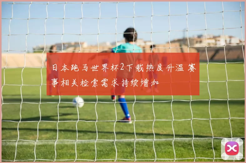 日本跑马世界杯2下载热度升温 赛事相关检索需求持续增加