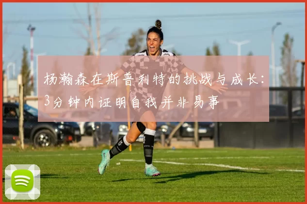 杨瀚森在斯普利特的挑战与成长:3分钟内证明自我并非易事
