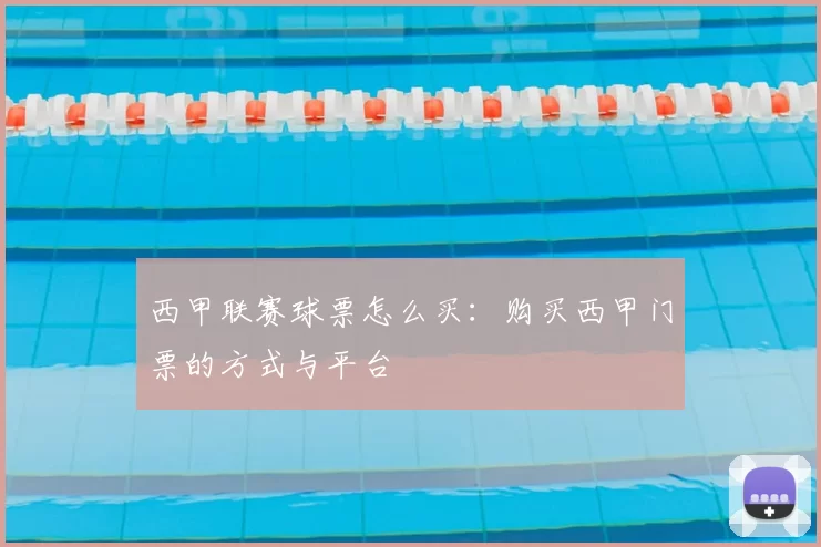 西甲联赛球票怎么买：购买西甲门票的方式与平台