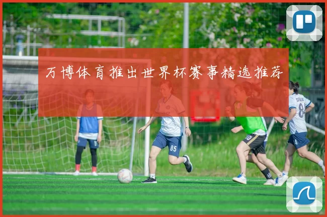 万博体育推出世界杯赛事精选推荐