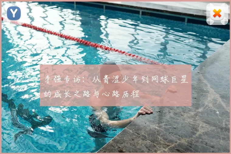 李强专访:从青涩少年到网球巨星的成长之路与心路历程