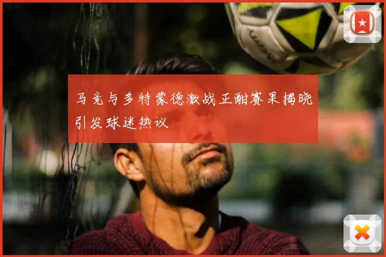 马竞与多特蒙德激战正酣赛果揭晓引发球迷热议