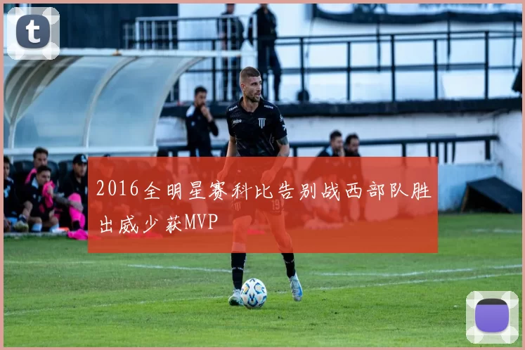 2016全明星赛科比告别战西部队胜出威少获MVP