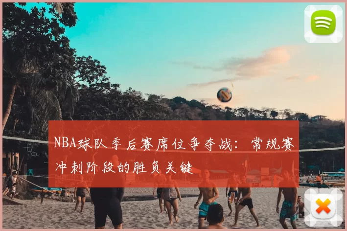 NBA球队季后赛席位争夺战：常规赛冲刺阶段的胜负关键