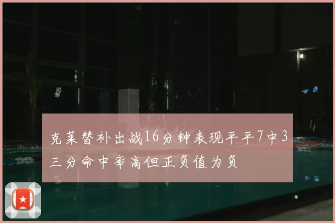 克莱替补出战16分钟表现平平7中3三分命中率高但正负值为负