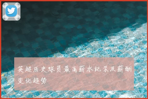 英超历史球员最高薪水纪录及薪酬变化趋势