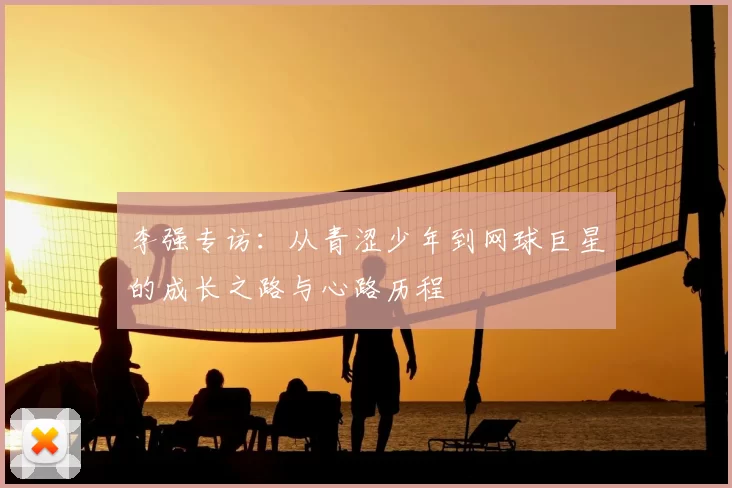 李强专访:从青涩少年到网球巨星的成长之路与心路历程
