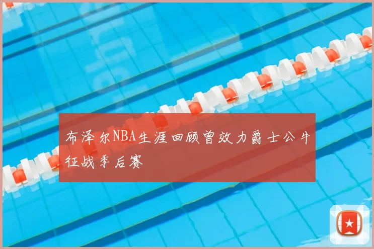 布泽尔NBA生涯回顾曾效力爵士公牛征战季后赛