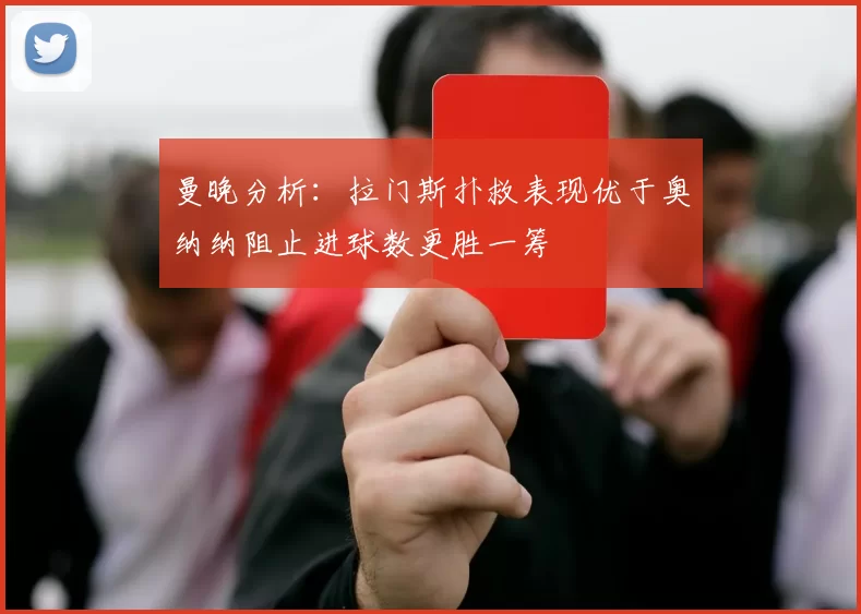 曼晚分析:拉门斯扑救表现优于奥纳纳阻止进球数更胜一筹