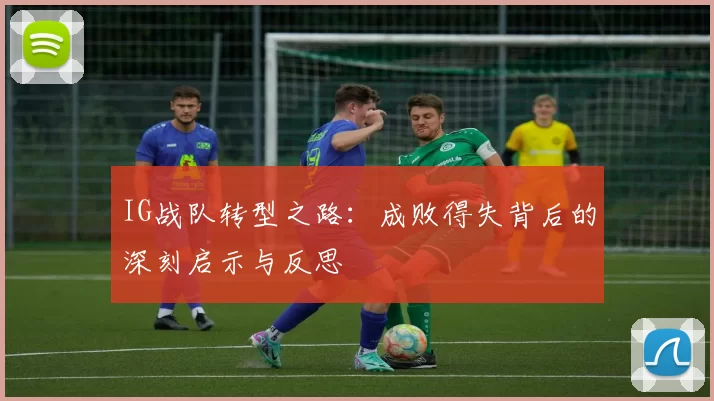 IG战队转型之路:成败得失背后的深刻启示与反思