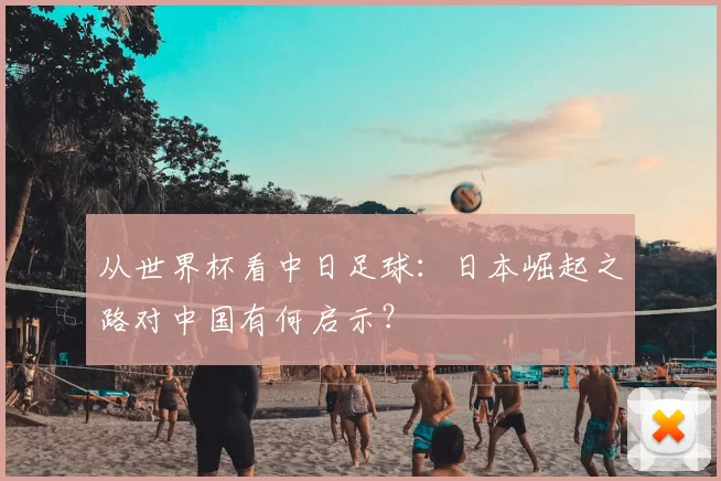 从世界杯看中日足球:日本崛起之路对中国有何启示?