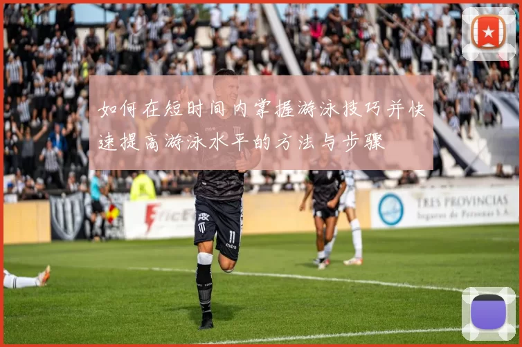 如何在短时间内掌握游泳技巧并快速提高游泳水平的方法与步骤
