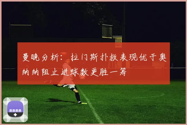 曼晚分析：拉门斯扑救表现优于奥纳纳阻止进球数更胜一筹