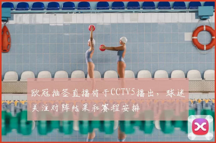 欧冠抽签直播将于CCTV5播出,球迷关注对阵结果和赛程安排