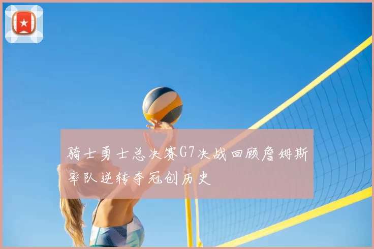 骑士勇士总决赛G7决战回顾詹姆斯率队逆转夺冠创历史