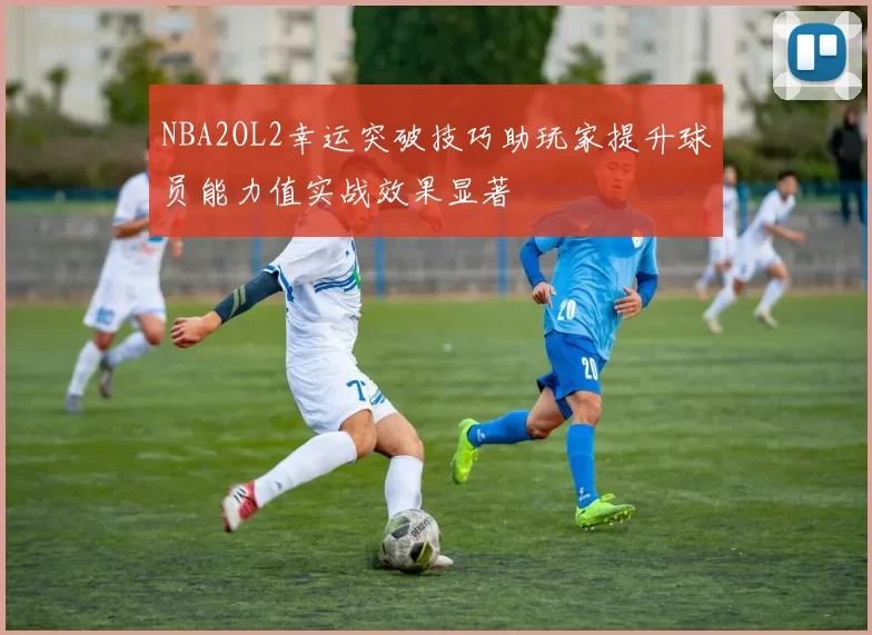NBA2OL2幸运突破技巧助玩家提升球员能力值实战效果显著