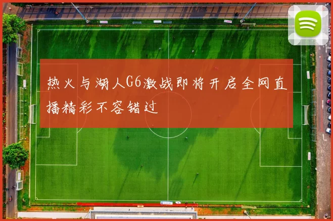 热火与湖人G6激战即将开启全网直播精彩不容错过