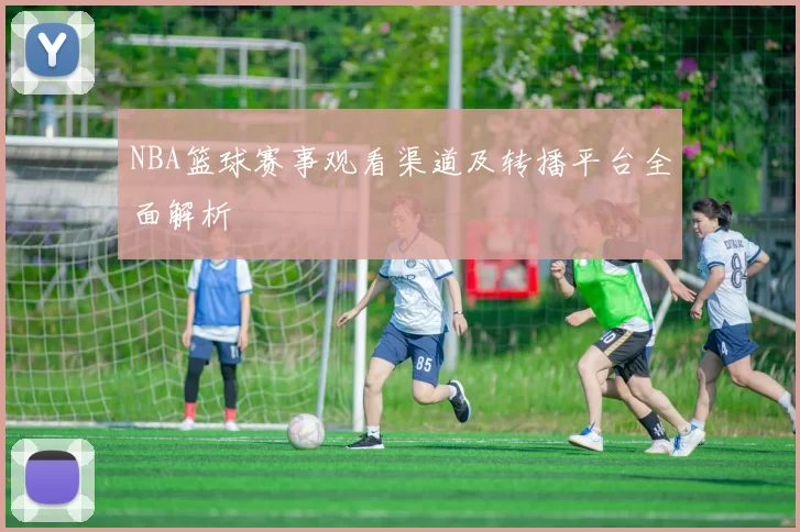 NBA篮球赛事观看渠道及转播平台全面解析