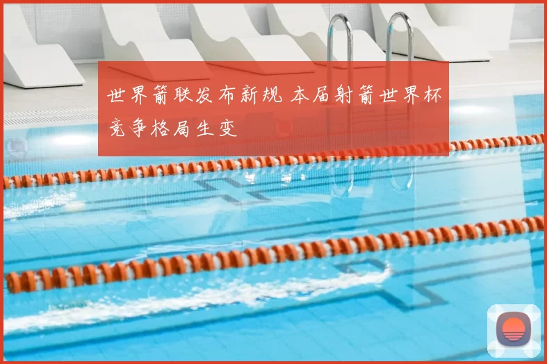 世界箭联发布新规 本届射箭世界杯竞争格局生变