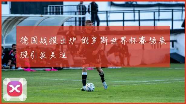 德国战报出炉 俄罗斯世界杯赛场表现引发关注