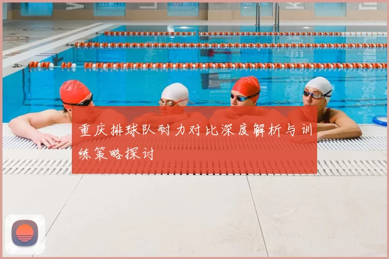 重庆排球队耐力对比深度解析与训练策略探讨