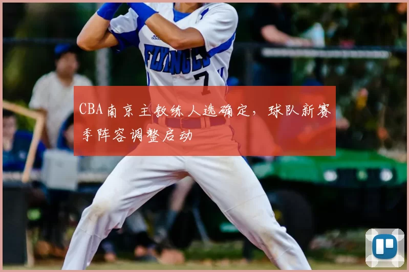 CBA南京主教练人选确定,球队新赛季阵容调整启动