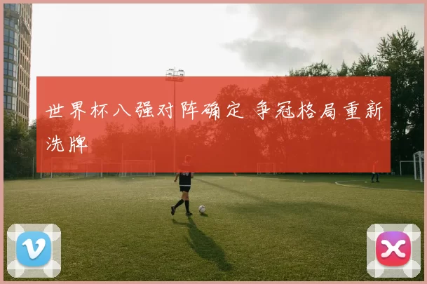 世界杯八强对阵确定 争冠格局重新洗牌