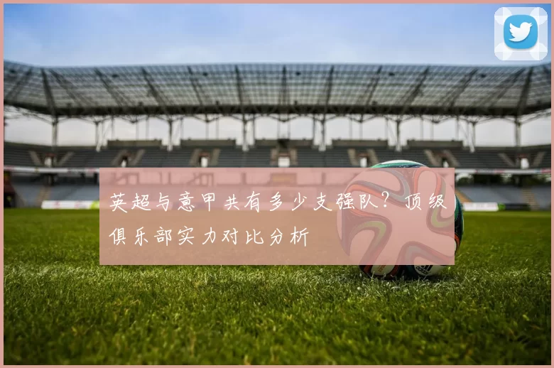 英超与意甲共有多少支强队?顶级俱乐部实力对比分析