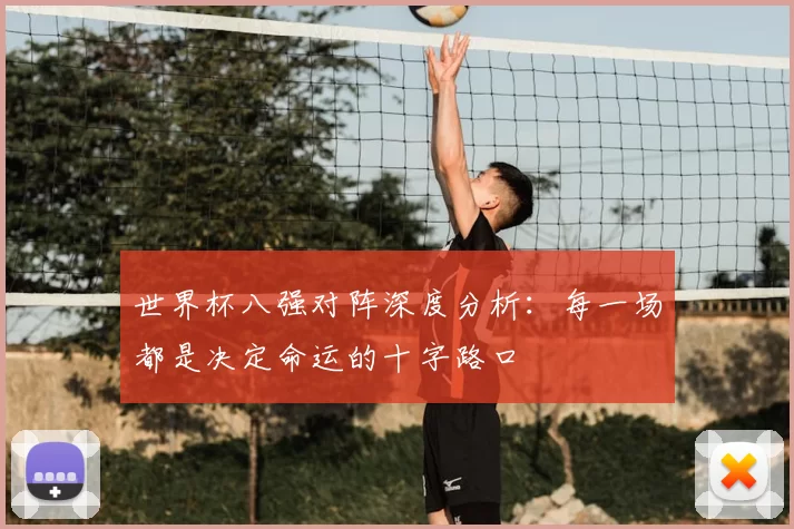 世界杯八强对阵深度分析：每一场都是决定命运的十字路口
