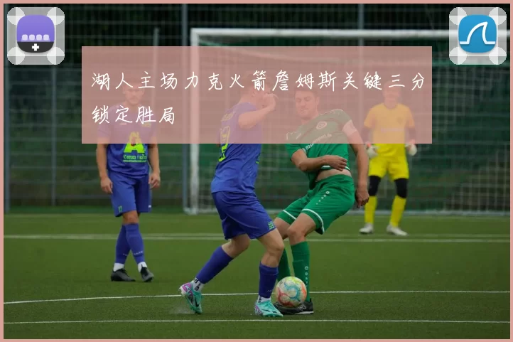 湖人主场力克火箭詹姆斯关键三分锁定胜局