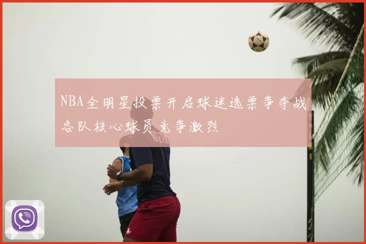 NBA全明星投票开启球迷选票争夺战各队核心球员竞争激烈
