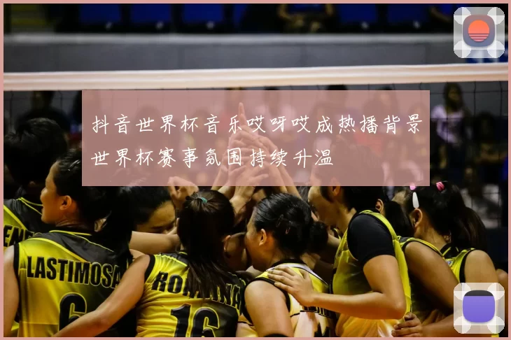 抖音世界杯音乐哎呀哎成热播背景世界杯赛事氛围持续升温