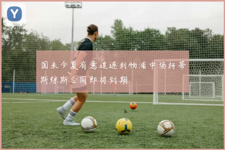 国米今夏有意追逐利物浦中场柯蒂斯琼斯合同即将到期