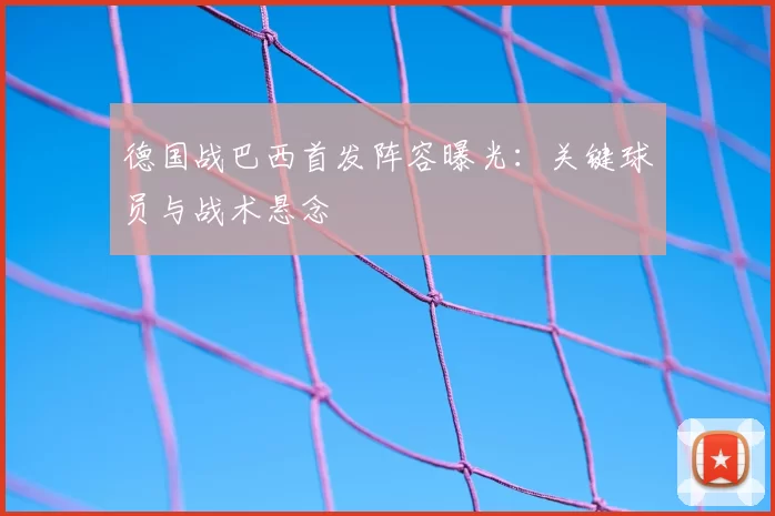 德国战巴西首发阵容曝光:关键球员与战术悬念