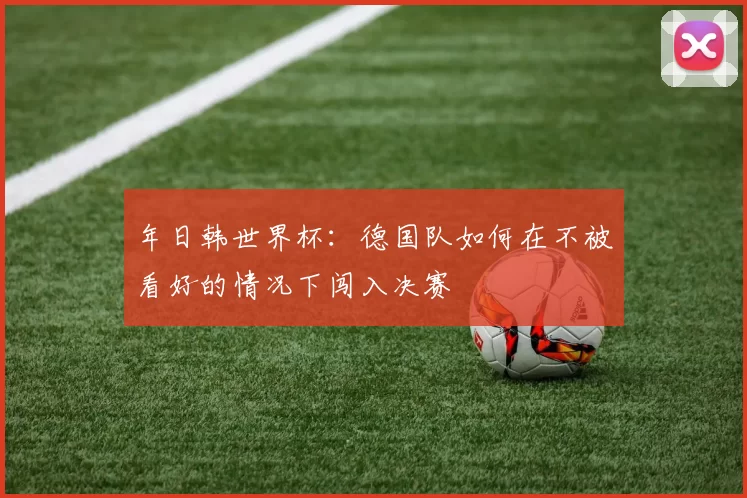 年日韩世界杯:德国队如何在不被看好的情况下闯入决赛