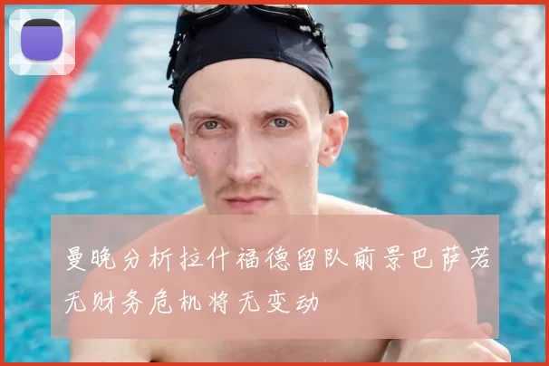 曼晚分析拉什福德留队前景巴萨若无财务危机将无变动