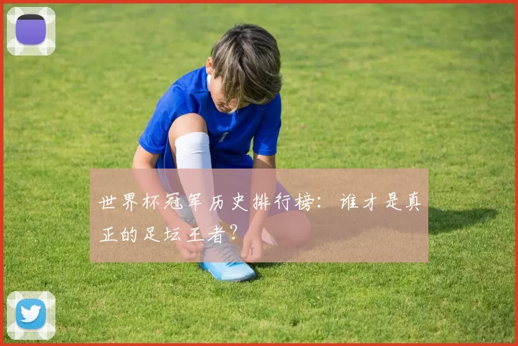 世界杯冠军历史排行榜:谁才是真正的足坛王者?