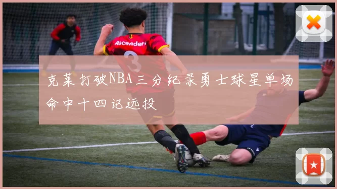 克莱打破NBA三分纪录勇士球星单场命中十四记远投