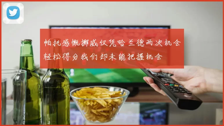 帕托感慨挪威仅凭哈兰德两次机会轻松得分我们却未能把握机会