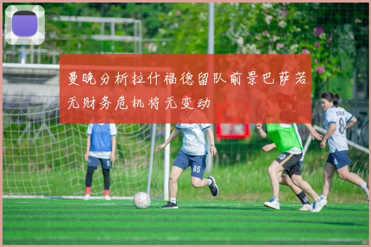 曼晚分析拉什福德留队前景巴萨若无财务危机将无变动