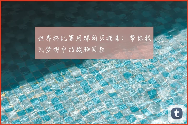 世界杯比赛用球购买指南：带你找到梦想中的战靴同款