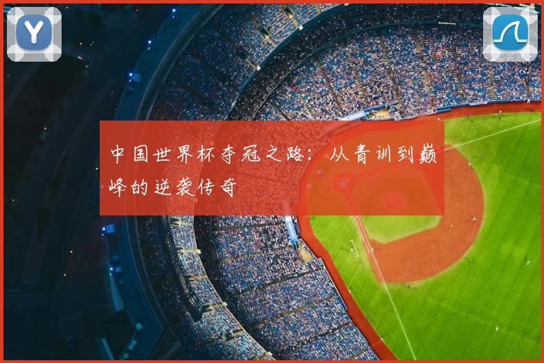 中国世界杯夺冠之路:从青训到巅峰的逆袭传奇