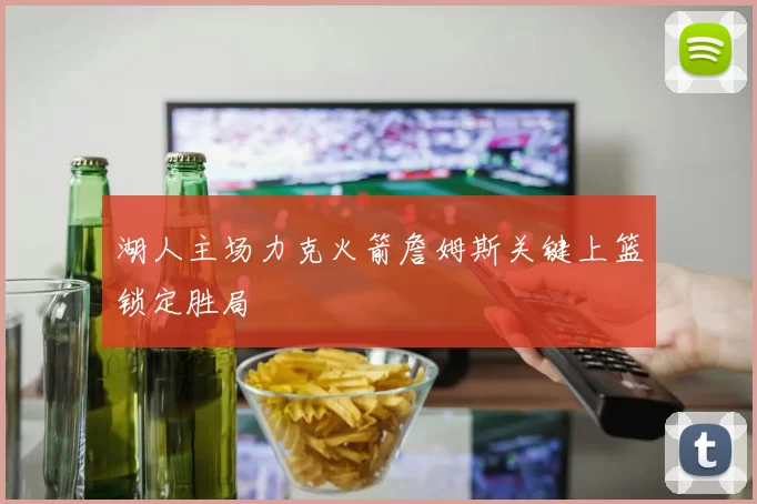 湖人主场力克火箭詹姆斯关键上篮锁定胜局