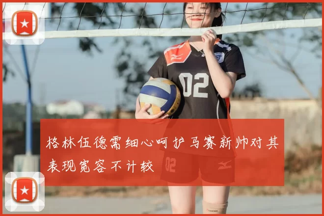 格林伍德需细心呵护马赛新帅对其表现宽容不计较
