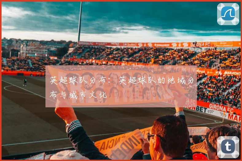 英超球队分布:英超球队的地域分布与城市文化