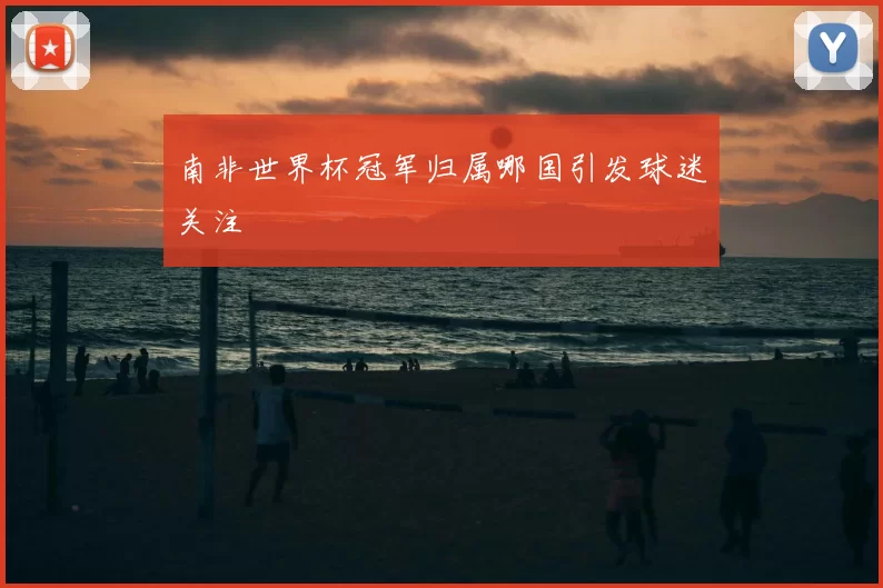 南非世界杯冠军归属哪国引发球迷关注