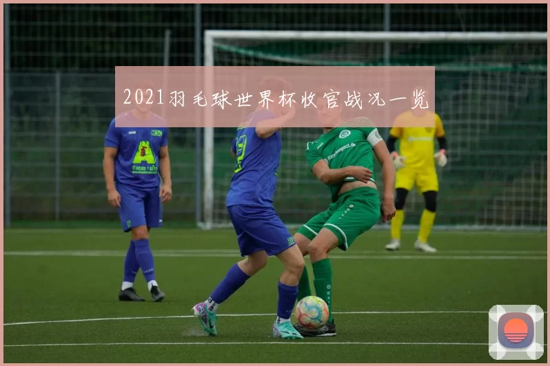 2021羽毛球世界杯收官战况一览